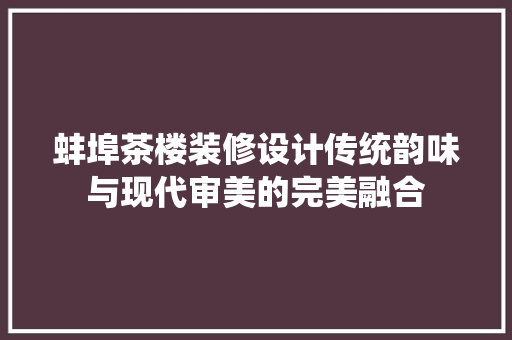 蚌埠茶楼装修设计传统韵味与现代审美的完美融合