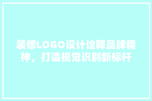 装修LOGO设计诠释品牌精神，打造视觉识别新标杆