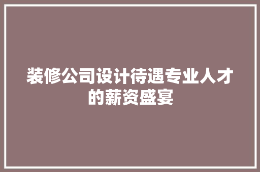装修公司设计待遇专业人才的薪资盛宴