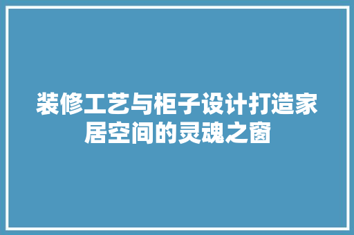 装修工艺与柜子设计打造家居空间的灵魂之窗