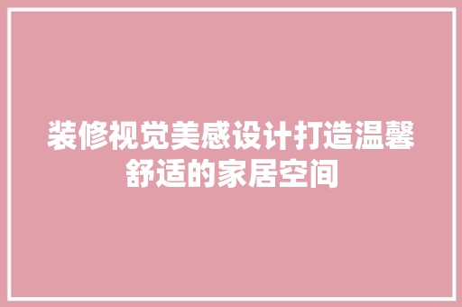 装修视觉美感设计打造温馨舒适的家居空间