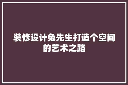 装修设计兔先生打造个空间的艺术之路