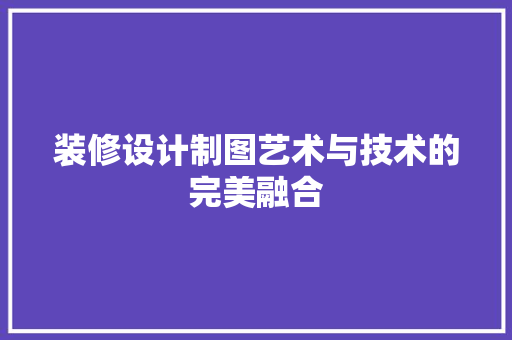 装修设计制图艺术与技术的完美融合