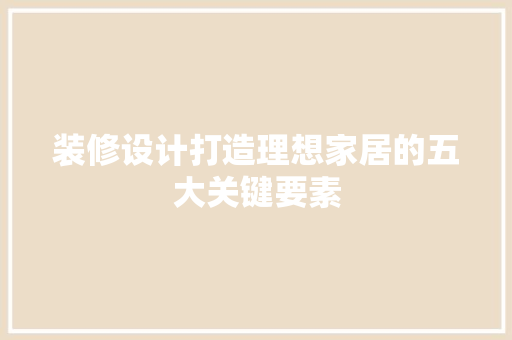 装修设计打造理想家居的五大关键要素