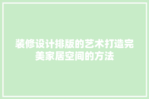 装修设计排版的艺术打造完美家居空间的方法  第1张
