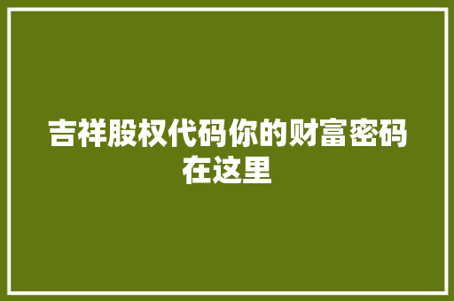 吉祥股权代码你的财富密码在这里 第1张 吉祥股权代码你的财富密码在这里 第1张
