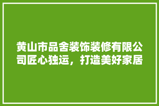 黄山市品舍装饰装修有限公司匠心独运，打造美好家居生活