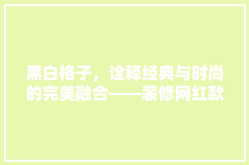 黑白格子，诠释经典与时尚的完美融合——装修网红款黑白格子效果图
