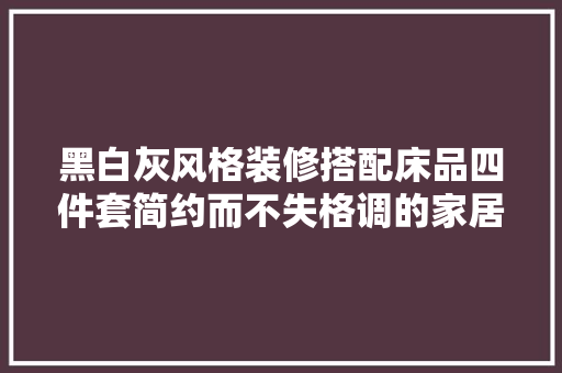 黑白灰风格装修搭配床品四件套简约而不失格调的家居美学