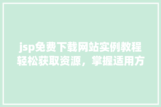 jsp免费下载网站实例教程轻松获取资源,掌握适用方法