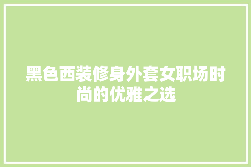 黑色西装修身外套女职场时尚的优雅之选