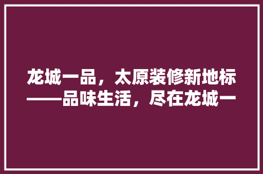 龙城一品，太原装修新地标——品味生活，尽在龙城一品  第1张