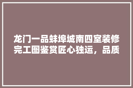 龙门一品蚌埠城南四室装修完工图鉴赏匠心独运，品质生活新标杆
