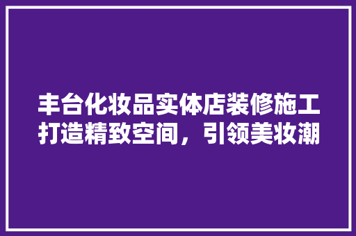 丰台化妆品实体店装修施工打造精致空间，引领美妆潮流