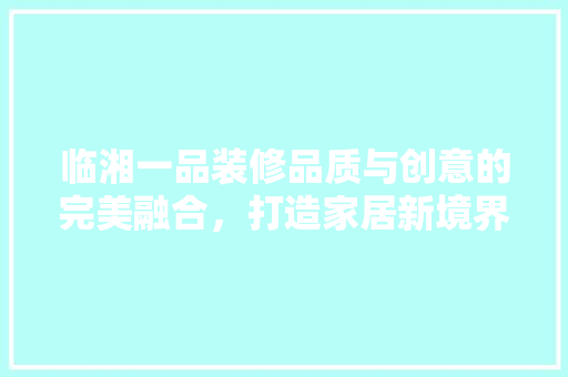 临湘一品装修品质与创意的完美融合，打造家居新境界