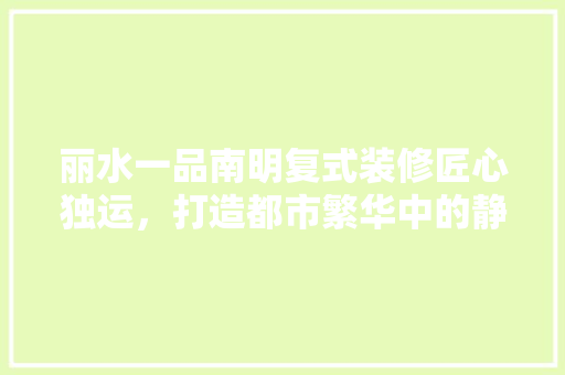 丽水一品南明复式装修匠心独运，打造都市繁华中的静谧家园