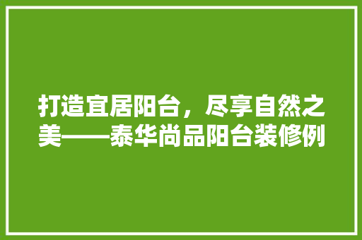 打造宜居阳台，尽享自然之美——泰华尚品阳台装修例子