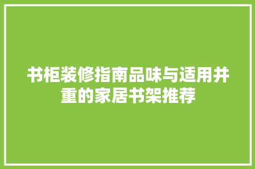 书柜装修指南品味与适用并重的家居书架推荐