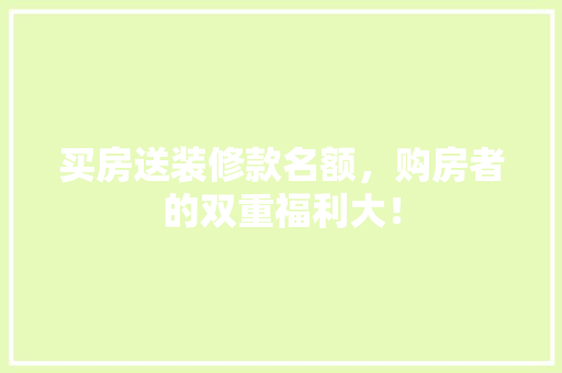 买房送装修款名额，购房者的双重福利大！