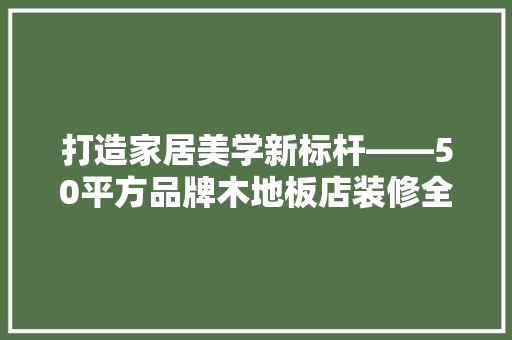 打造家居美学新标杆——50平方品牌木地板店装修全攻略