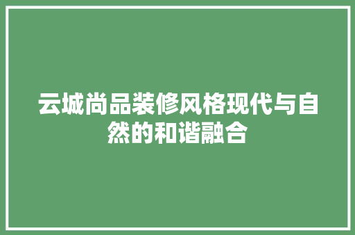 云城尚品装修风格现代与自然的和谐融合