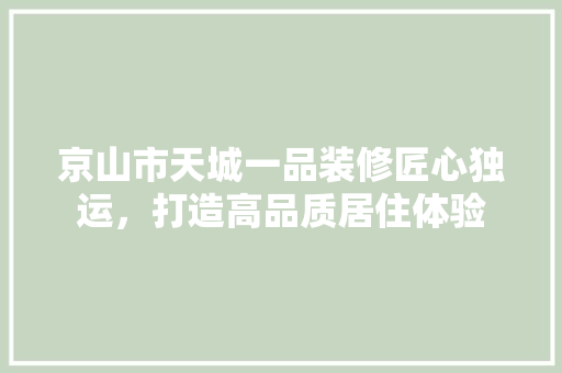 京山市天城一品装修匠心独运，打造高品质居住体验