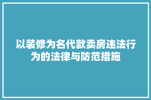 以装修为名代款卖房违法行为的法律与防范措施