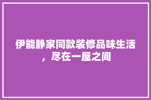 伊能静家同款装修品味生活，尽在一屋之间