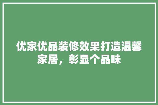 优家优品装修效果打造温馨家居，彰显个品味