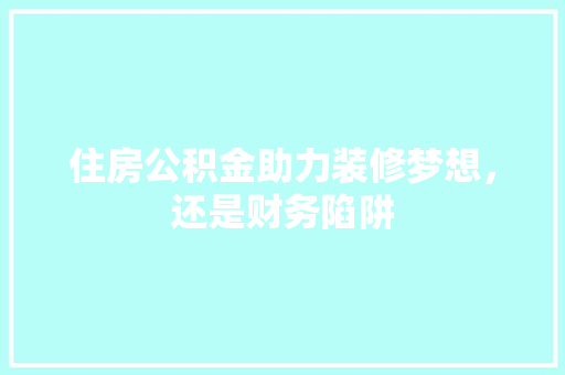 住房公积金助力装修梦想，还是财务陷阱