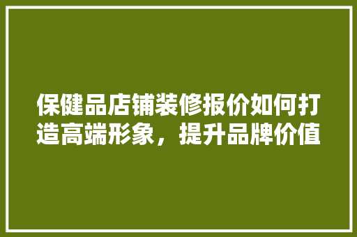 保健品店铺装修报价如何打造高端形象，提升品牌价值