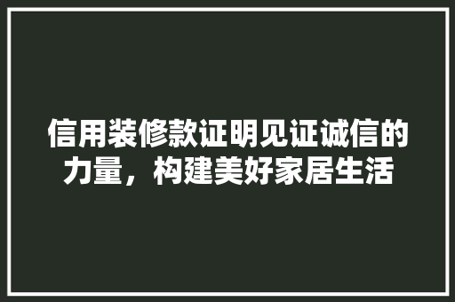 信用装修款证明见证诚信的力量，构建美好家居生活