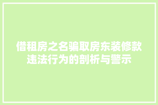 借租房之名骗取房东装修款违法行为的剖析与警示