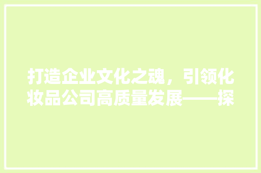打造企业文化之魂，引领化妆品公司高质量发展——探析企业文化在装修设计中的重要