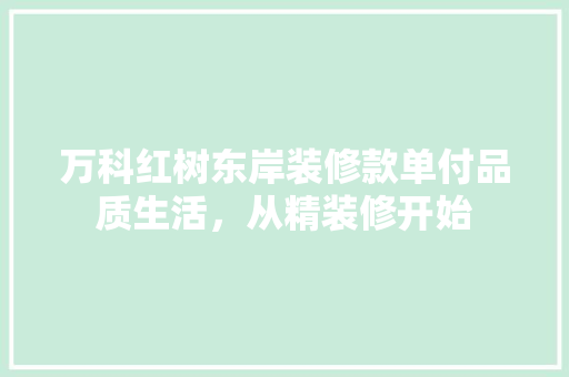 万科红树东岸装修款单付品质生活，从精装修开始