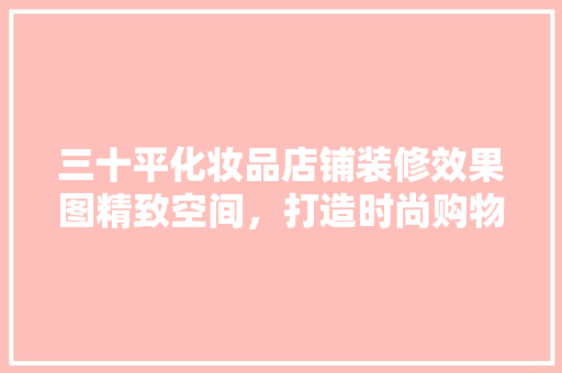 三十平化妆品店铺装修效果图精致空间，打造时尚购物新体验