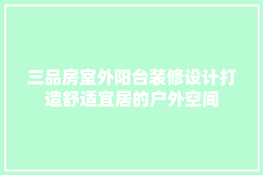 三品房室外阳台装修设计打造舒适宜居的户外空间