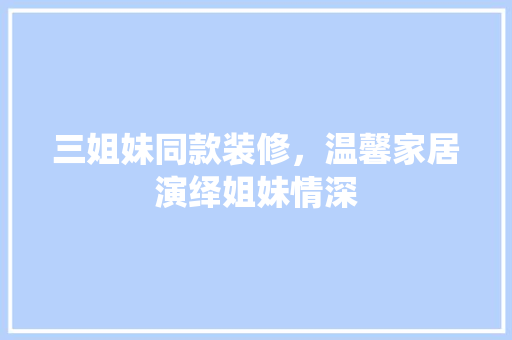 三姐妹同款装修，温馨家居演绎姐妹情深