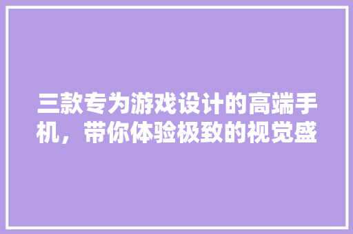三款专为游戏设计的高端手机，带你体验极致的视觉盛宴