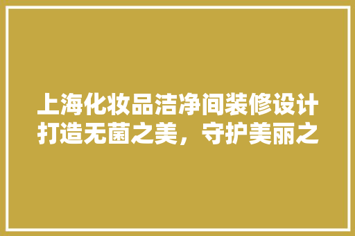 上海化妆品洁净间装修设计打造无菌之美，守护美丽之源
