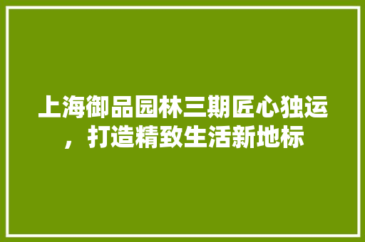 上海御品园林三期匠心独运，打造精致生活新地标