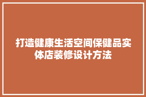打造健康生活空间保健品实体店装修设计方法