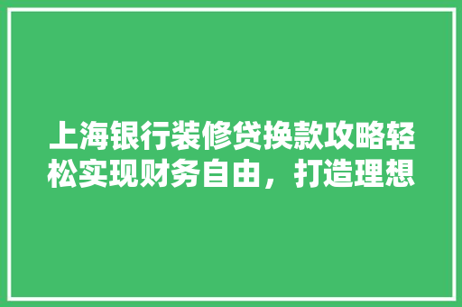 上海银行装修贷换款攻略轻松实现财务自由，打造理想家居
