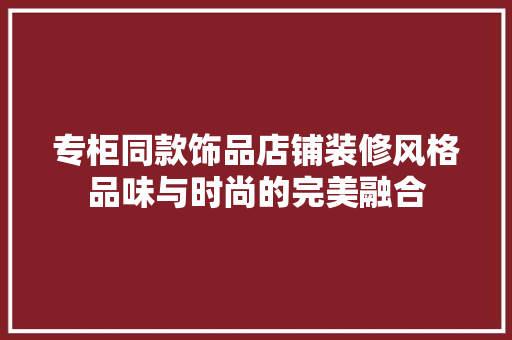 专柜同款饰品店铺装修风格品味与时尚的完美融合
