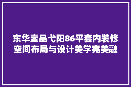 东华壹品弋阳86平套内装修空间布局与设计美学完美融合