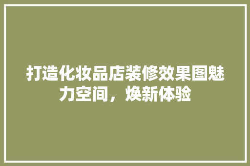 打造化妆品店装修效果图魅力空间，焕新体验