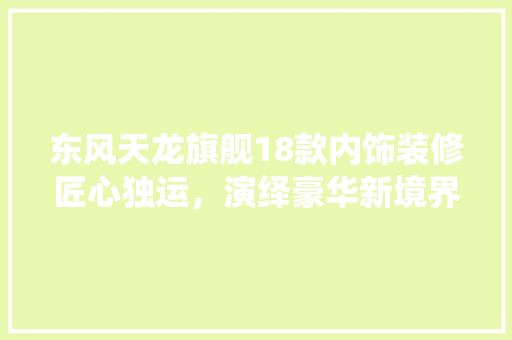 东风天龙旗舰18款内饰装修匠心独运，演绎豪华新境界