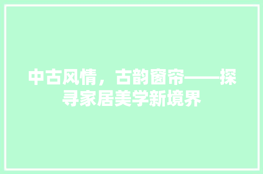 中古风情，古韵窗帘——探寻家居美学新境界