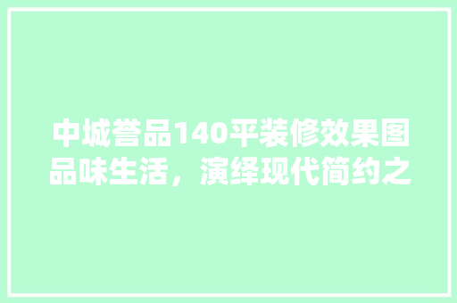 中城誉品140平装修效果图品味生活，演绎现代简约之美