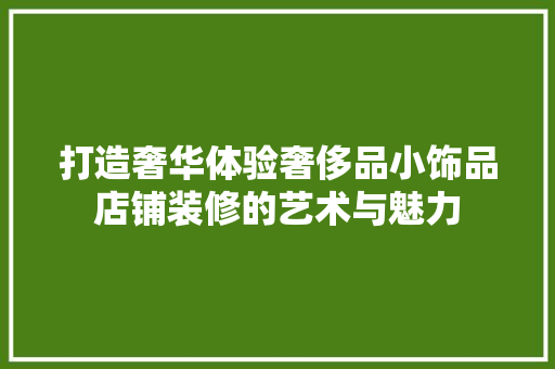 打造奢华体验奢侈品小饰品店铺装修的艺术与魅力